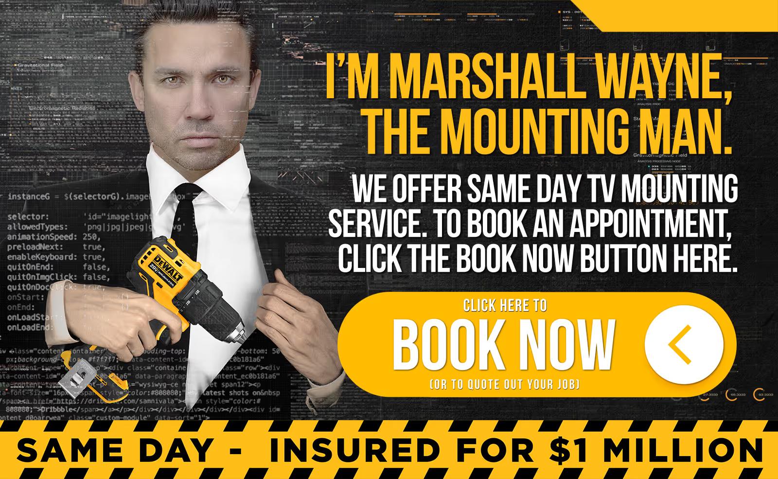 I'm Marshall Wayne, The Mounting Man. We offer same day TV mounting service. To book an appointment, click the Book Now button here. Click here to Book Now (or to quote out your job). Same day - insured for $1 million.